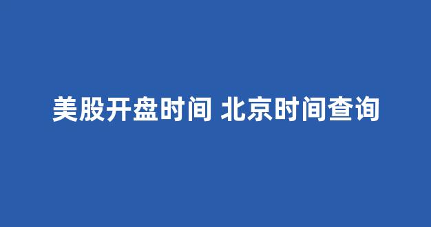 美股开盘时间 北京时间查询(美股 开盘 北京时间)_https://www.rzcpcj.com_直通车_第1张
